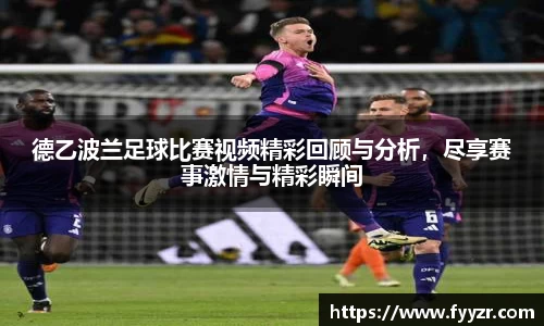 德乙波兰足球比赛视频精彩回顾与分析，尽享赛事激情与精彩瞬间