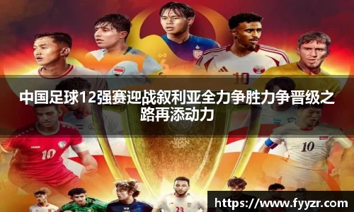 中国足球12强赛迎战叙利亚全力争胜力争晋级之路再添动力
