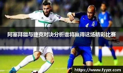 阿塞拜疆与捷克对决分析谁将赢得这场精彩比赛