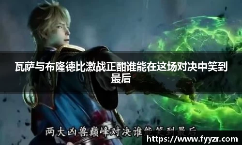 瓦萨与布隆德比激战正酣谁能在这场对决中笑到最后