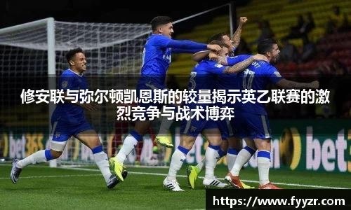 修安联与弥尔顿凯恩斯的较量揭示英乙联赛的激烈竞争与战术博弈