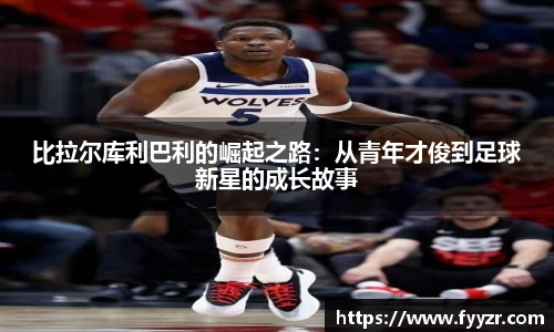 比拉尔库利巴利的崛起之路：从青年才俊到足球新星的成长故事