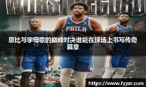 恩比与字母歌的巅峰对决谁能在球场上书写传奇篇章