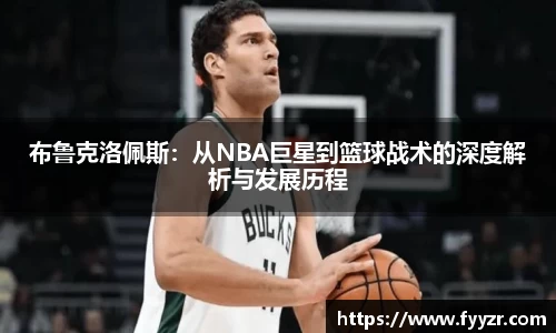 布鲁克洛佩斯：从NBA巨星到篮球战术的深度解析与发展历程
