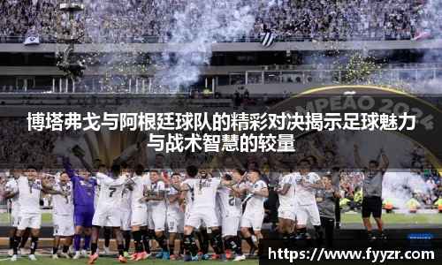 博塔弗戈与阿根廷球队的精彩对决揭示足球魅力与战术智慧的较量