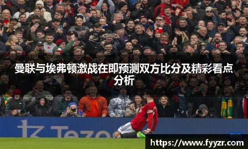 曼联与埃弗顿激战在即预测双方比分及精彩看点分析