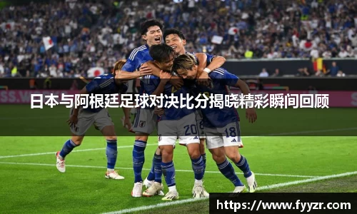 日本与阿根廷足球对决比分揭晓精彩瞬间回顾