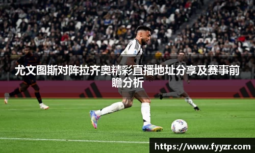 尤文图斯对阵拉齐奥精彩直播地址分享及赛事前瞻分析