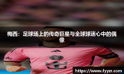 梅西：足球场上的传奇巨星与全球球迷心中的偶像