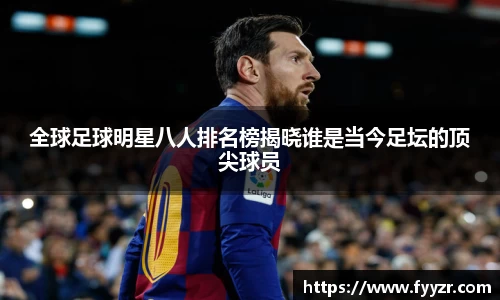 全球足球明星八人排名榜揭晓谁是当今足坛的顶尖球员