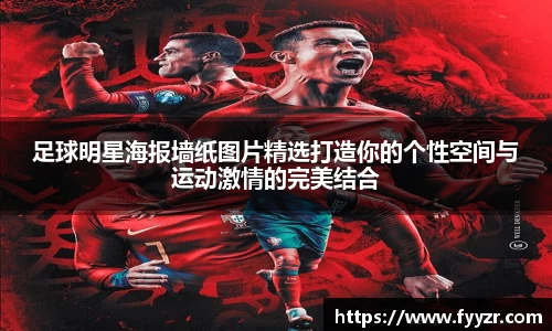 足球明星海报墙纸图片精选打造你的个性空间与运动激情的完美结合